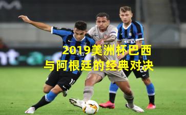 2019美洲杯巴西与阿根廷的经典对决