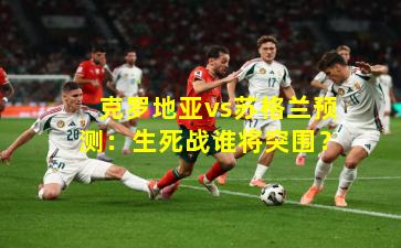 克罗地亚vs苏格兰预测：生死战谁将突围？