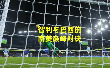 智利与巴西的南美巅峰对决