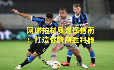 网球拍材质选择指南:打造你的制胜利器