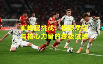 蜘蛛腿挑战：极限柔韧与核心力量的终极试炼