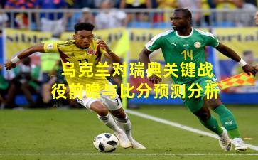 乌克兰对瑞典关键战役前瞻与比分预测分析