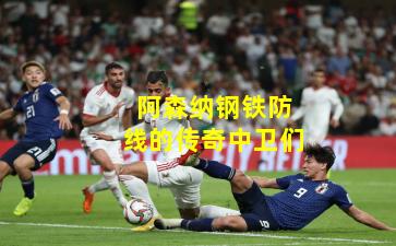 阿森纳钢铁防线的传奇中卫们