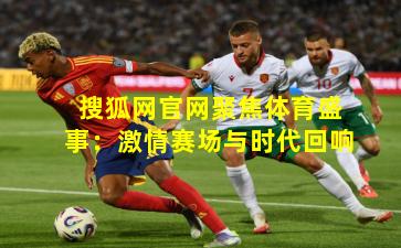搜狐网官网聚焦体育盛事：激情赛场与时代回响