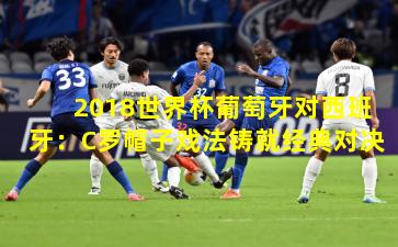 2018世界杯葡萄牙对西班牙:C罗帽子戏法铸就经典对决