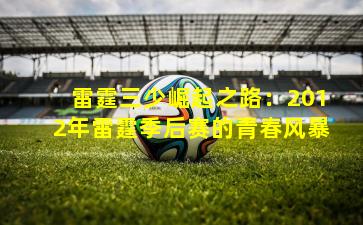 雷霆三少崛起之路:2012年雷霆季后赛的青春风暴