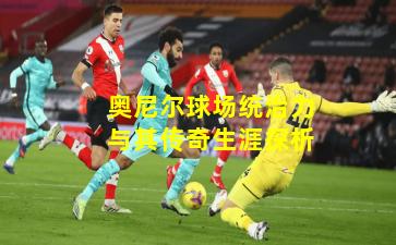 奥尼尔球场统治力与其传奇生涯探析