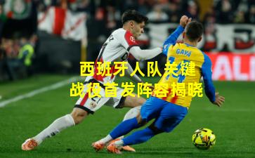 西班牙人队关键战役首发阵容揭晓